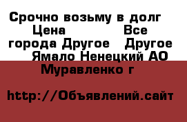 Срочно возьму в долг › Цена ­ 50 000 - Все города Другое » Другое   . Ямало-Ненецкий АО,Муравленко г.